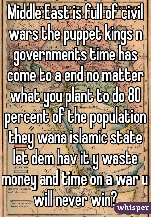 Middle East is full of civil wars the puppet kings n governments time has come to a end no matter what you plant to do 80 percent of the population they wana islamic state let dem hav it y waste money and time on a war u will never win?