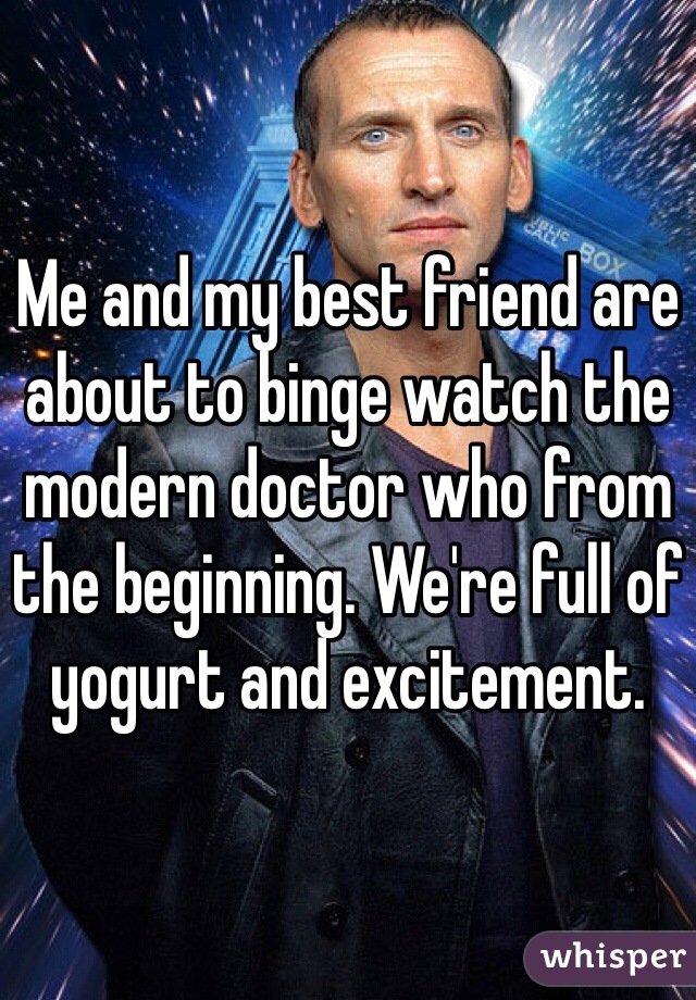 Me and my best friend are about to binge watch the modern doctor who from the beginning. We're full of yogurt and excitement.