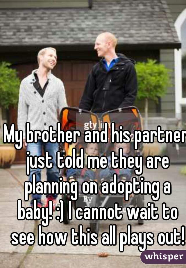 My brother and his partner just told me they are planning on adopting a baby! :) I cannot wait to see how this all plays out!
