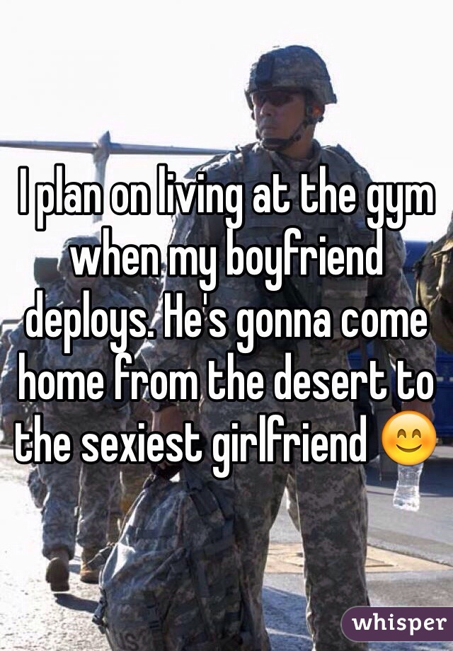 I plan on living at the gym when my boyfriend deploys. He's gonna come home from the desert to the sexiest girlfriend 😊