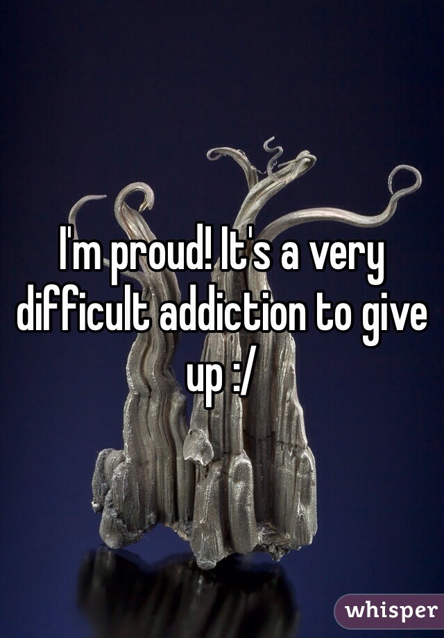 I'm proud! It's a very difficult addiction to give up :/ 