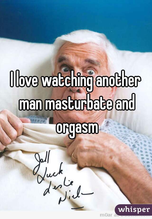 I love watching another man masturbate and orgasm