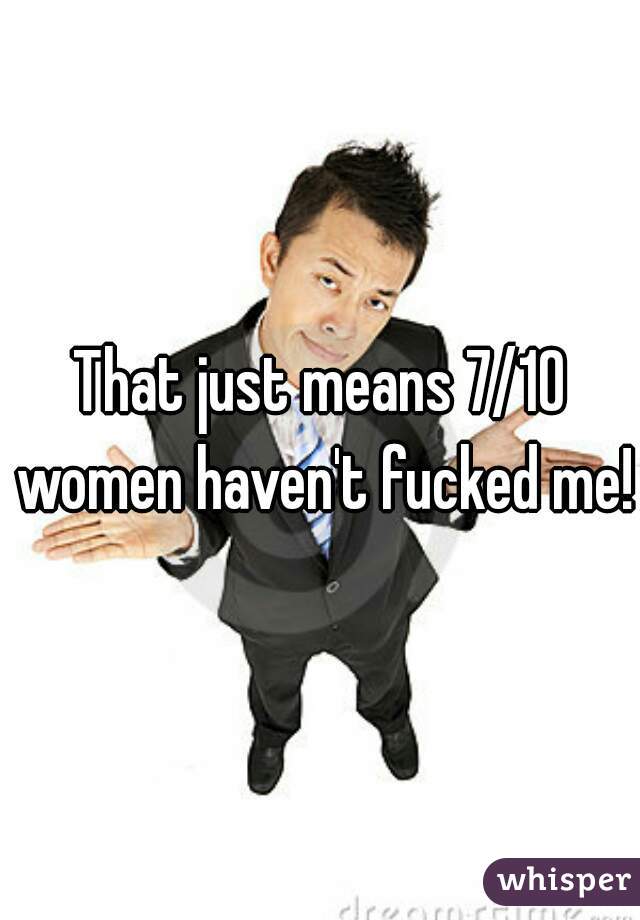 That just means 7/10 women haven't fucked me! 