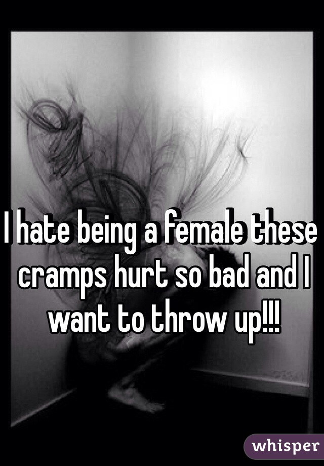 I hate being a female these cramps hurt so bad and I want to throw up!!! 