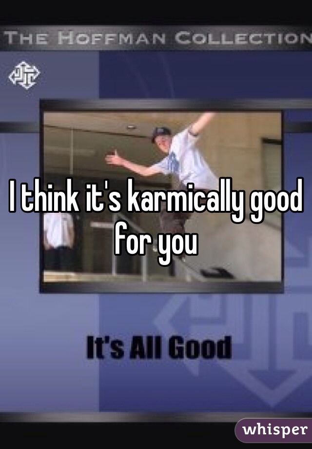 I think it's karmically good for you