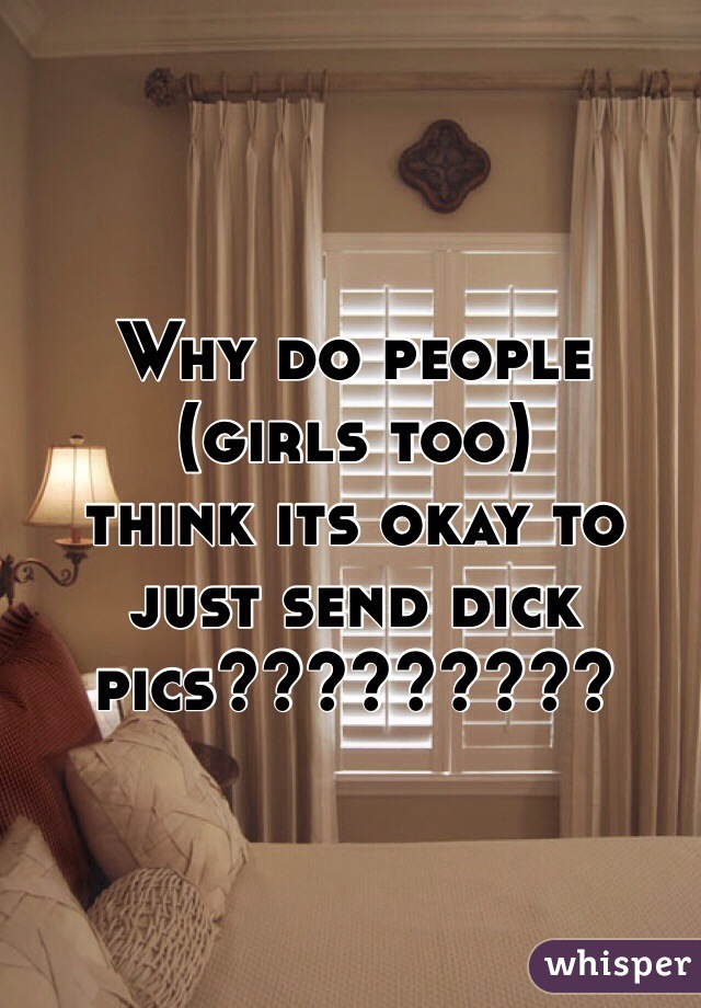 Why do people (girls too) 
think its okay to just send dick pics?????????