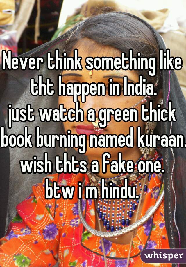 Never think something like tht happen in India.
just watch a green thick book burning named kuraan.
wish thts a fake one.
btw i m hindu.