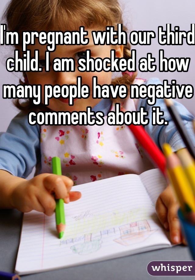 I'm pregnant with our third child. I am shocked at how many people have negative comments about it. 