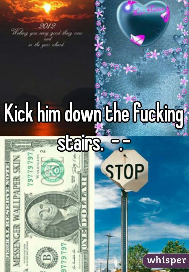 Kick him down the fucking stairs.  -.- 