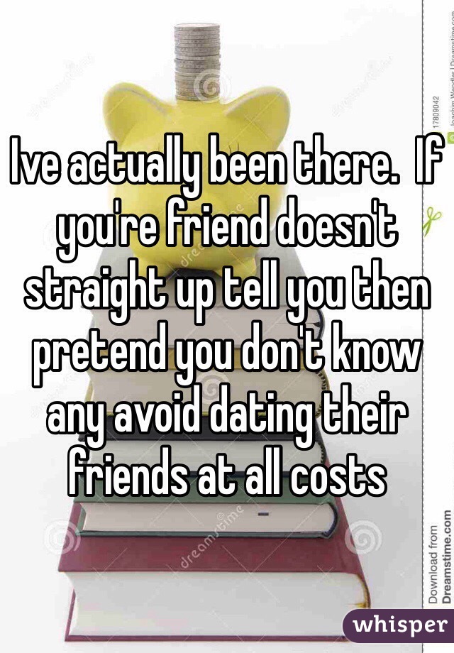 Ive actually been there.  If you're friend doesn't straight up tell you then pretend you don't know any avoid dating their friends at all costs 