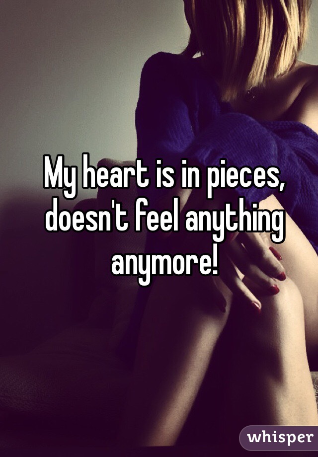 My heart is in pieces, doesn't feel anything anymore!