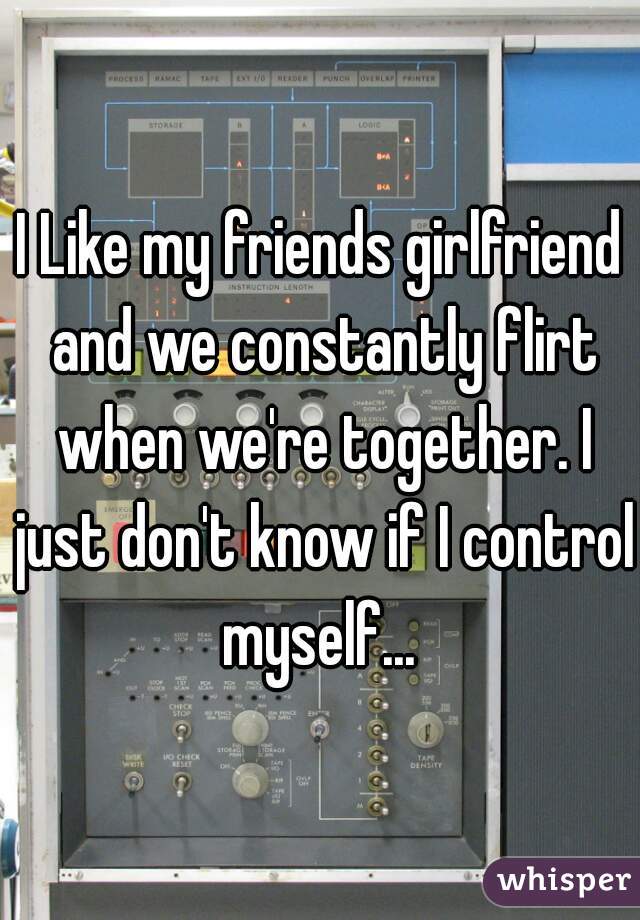 I Like my friends girlfriend and we constantly flirt when we're together. I just don't know if I control myself... 