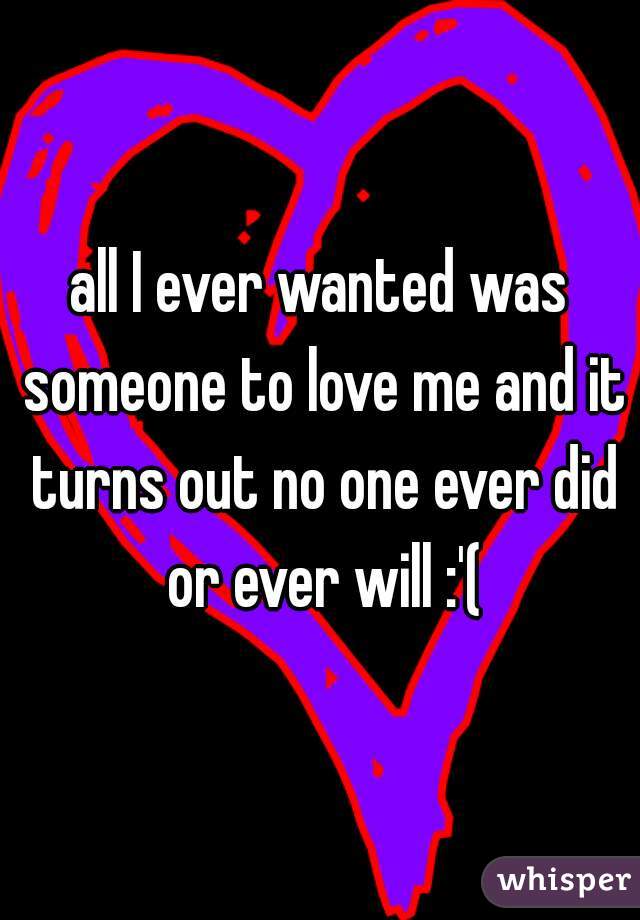 all I ever wanted was someone to love me and it turns out no one ever did or ever will :'(