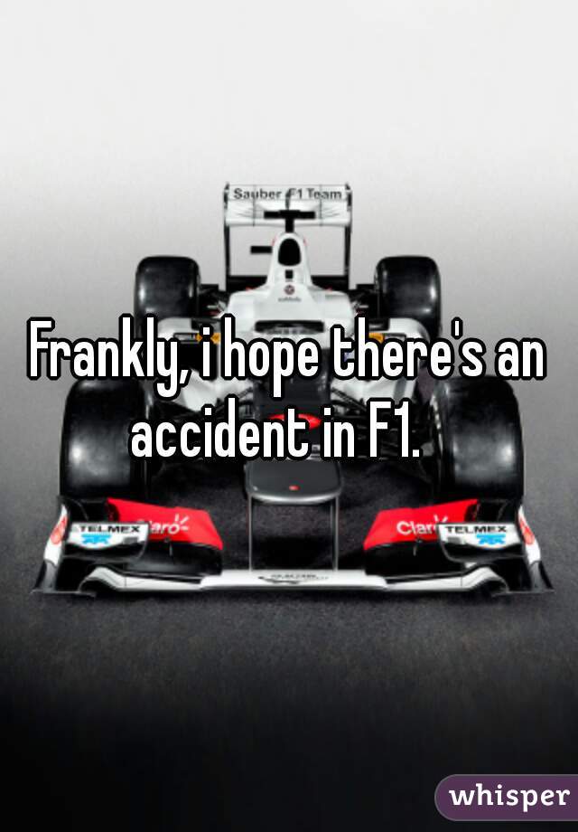 Frankly, i hope there's an accident in F1.   