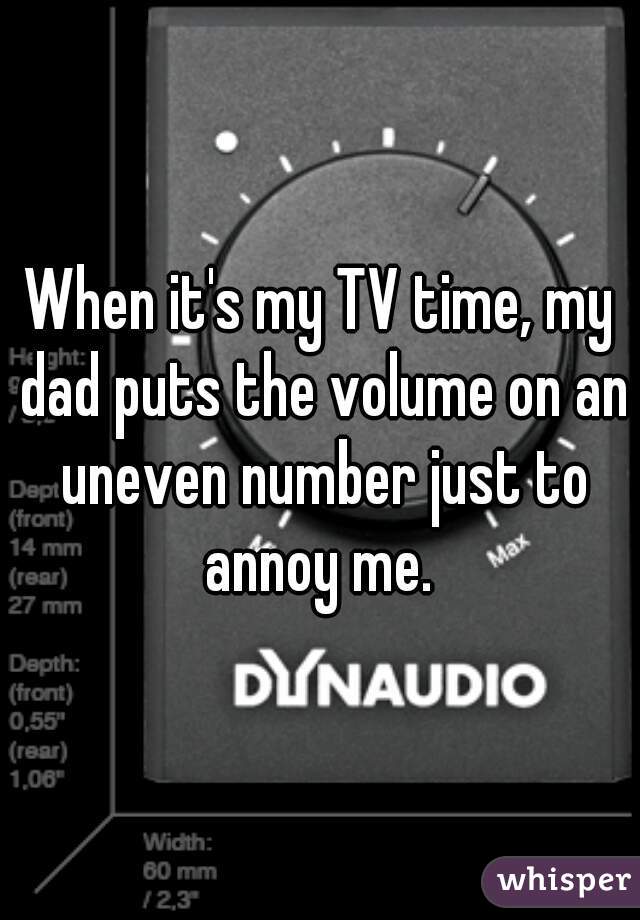 When it's my TV time, my dad puts the volume on an uneven number just to annoy me. 