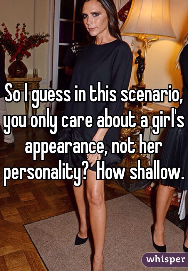 So I guess in this scenario, you only care about a girl's appearance, not her personality?  How shallow.