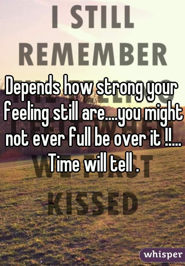 Depends how strong your feeling still are....you might not ever full be over it !!... Time will tell .