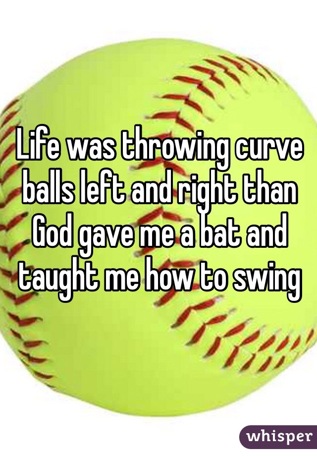 Life was throwing curve balls left and right than God gave me a bat and taught me how to swing 