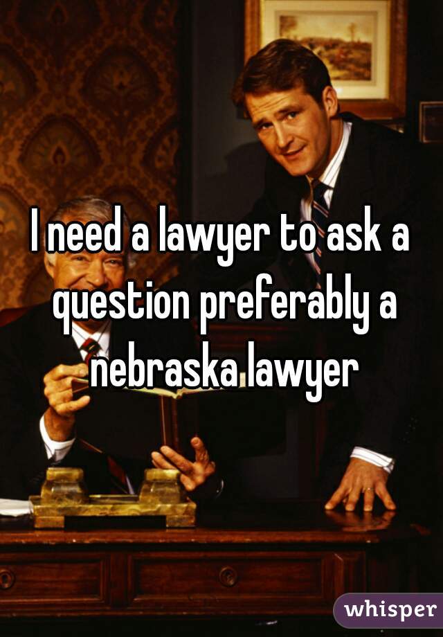 I need a lawyer to ask a question preferably a nebraska lawyer