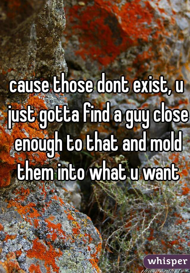 cause those dont exist, u just gotta find a guy close enough to that and mold them into what u want
