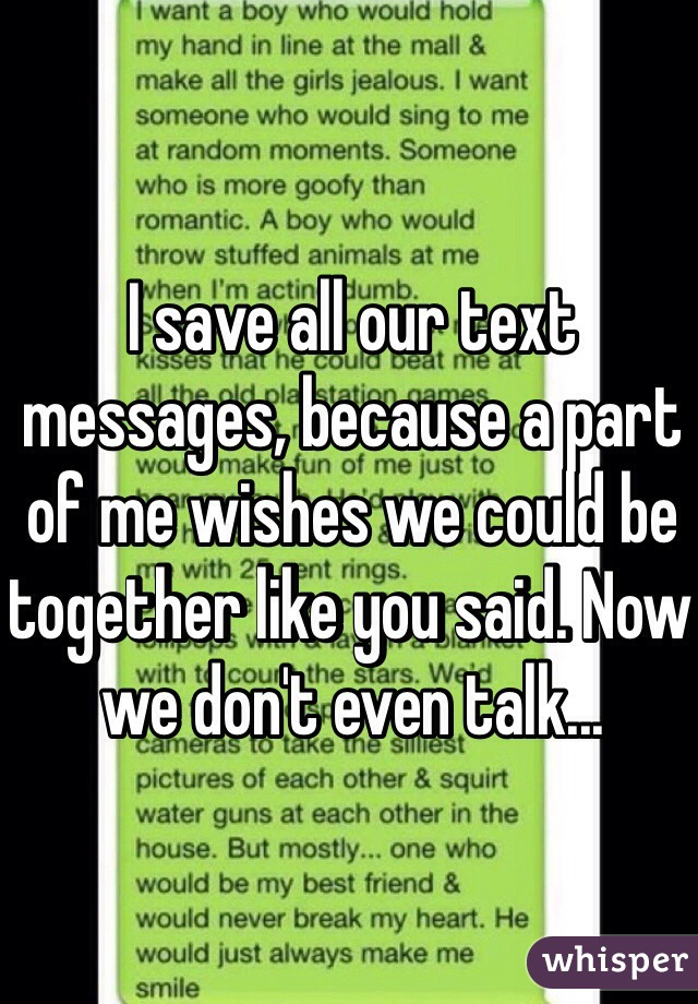 I save all our text messages, because a part of me wishes we could be together like you said. Now we don't even talk...