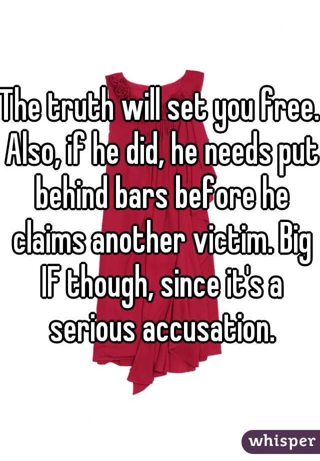 The truth will set you free. Also, if he did, he needs put behind bars before he claims another victim. Big IF though, since it's a serious accusation.