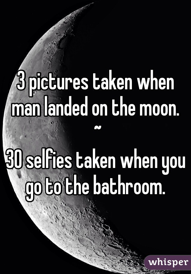 3 pictures taken when man landed on the moon.
 ~
30 selfies taken when you go to the bathroom.