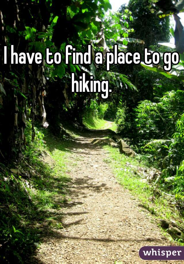I have to find a place to go hiking. 
