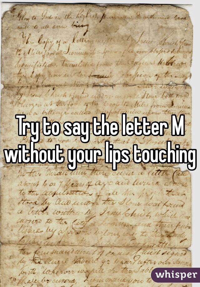 Try to say the letter M without your lips touching