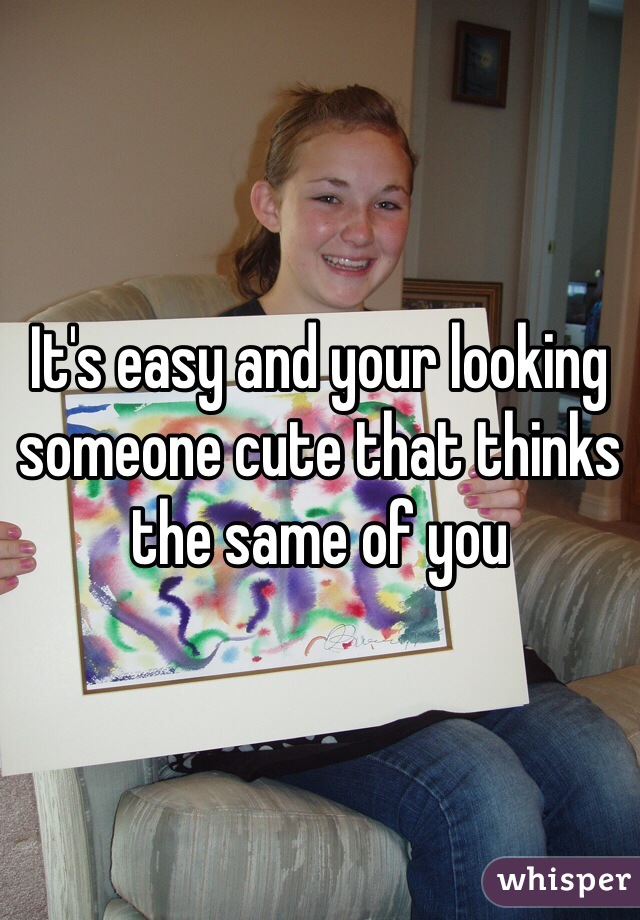 It's easy and your looking someone cute that thinks the same of you