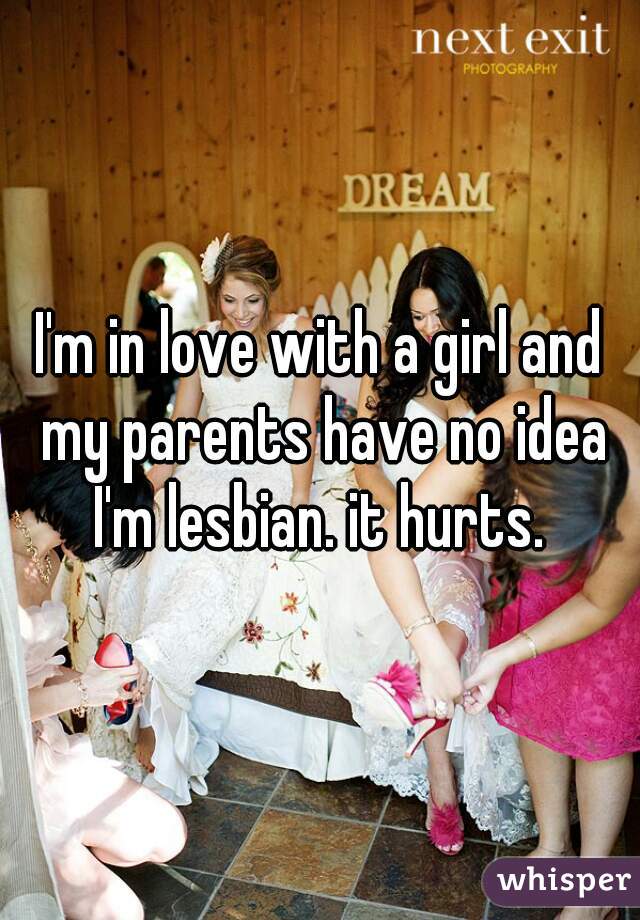 I'm in love with a girl and my parents have no idea I'm lesbian. it hurts. 