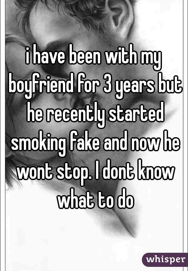i have been with my boyfriend for 3 years but he recently started smoking fake and now he wont stop. I dont know what to do