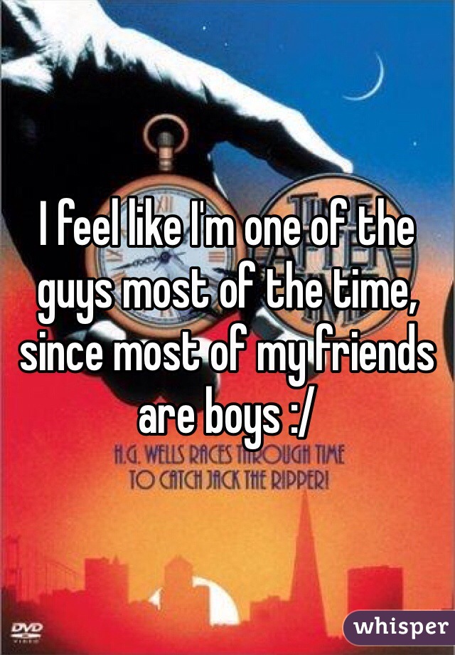 I feel like I'm one of the guys most of the time, since most of my friends are boys :/