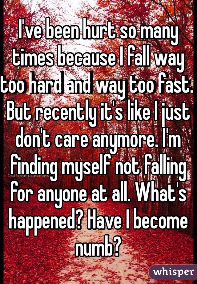 I've been hurt so many times because I fall way too hard and way too fast. But recently it's like I just don't care anymore. I'm finding myself not falling for anyone at all. What's happened? Have I become numb? 