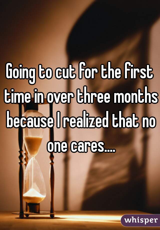 Going to cut for the first time in over three months because I realized that no one cares....