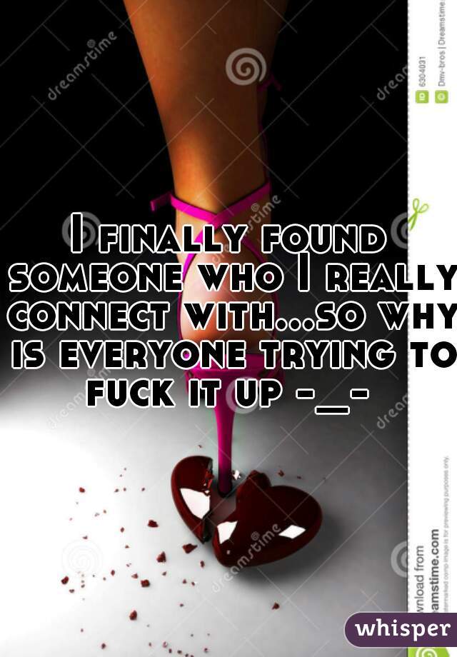 I finally found someone who I really connect with...so why is everyone trying to fuck it up -_- 