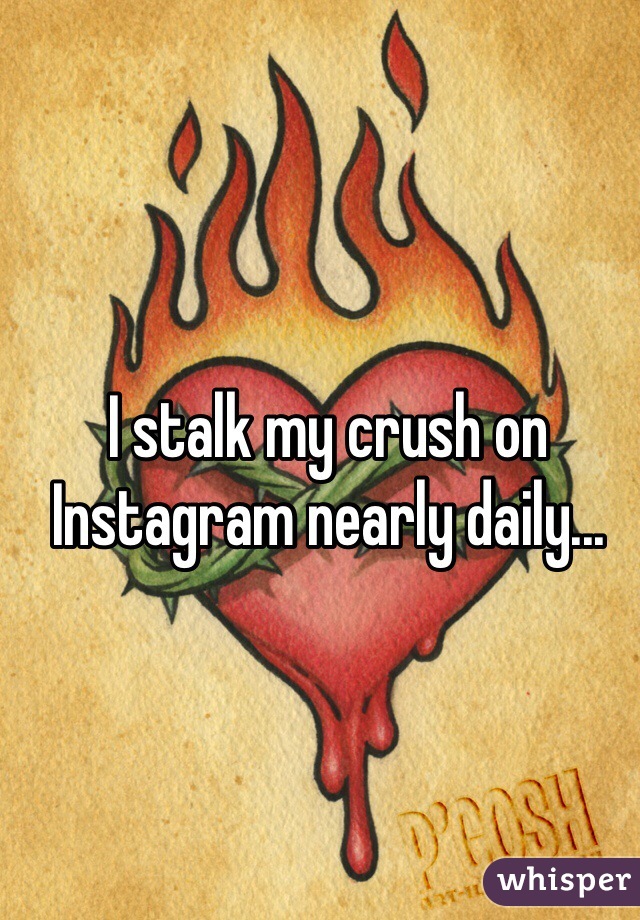 I stalk my crush on Instagram nearly daily...