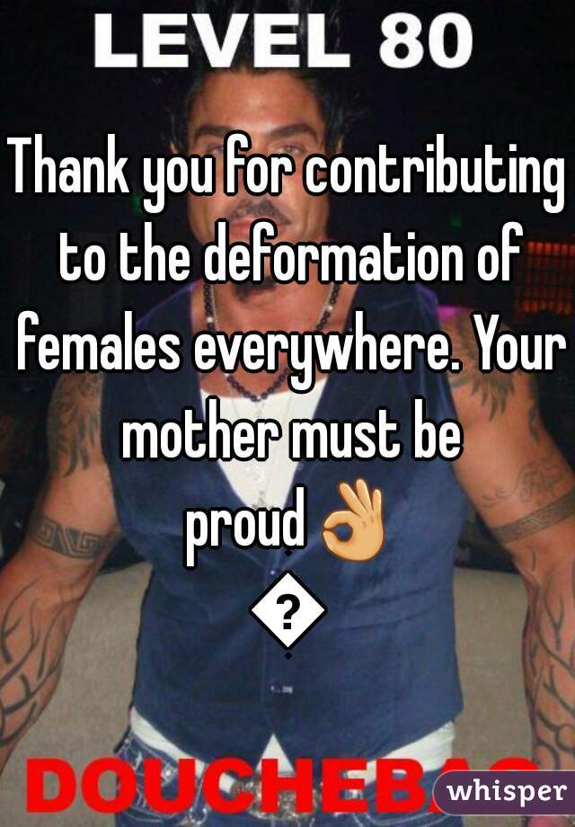 Thank you for contributing to the deformation of females everywhere. Your mother must be proud👌👍