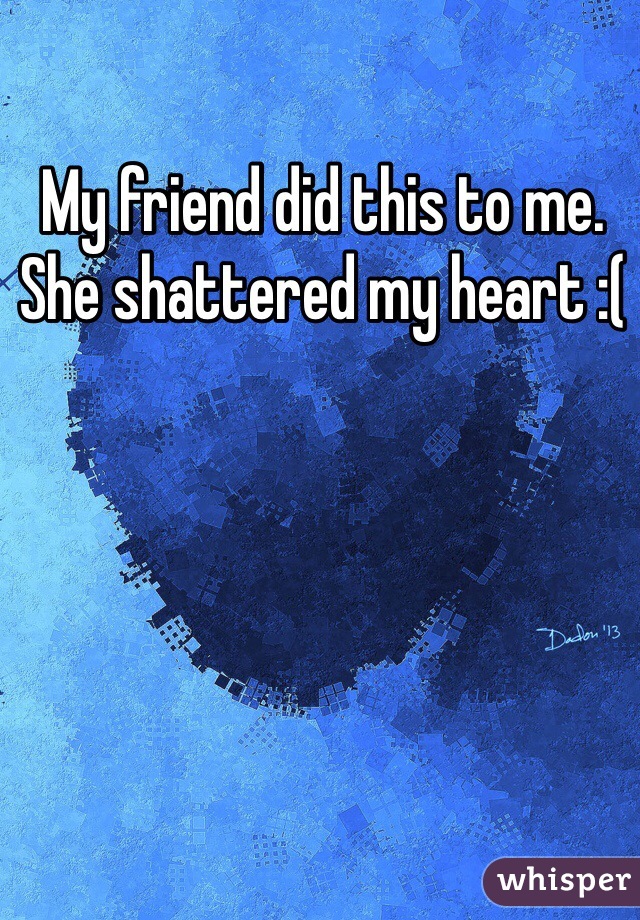 My friend did this to me. She shattered my heart :( 