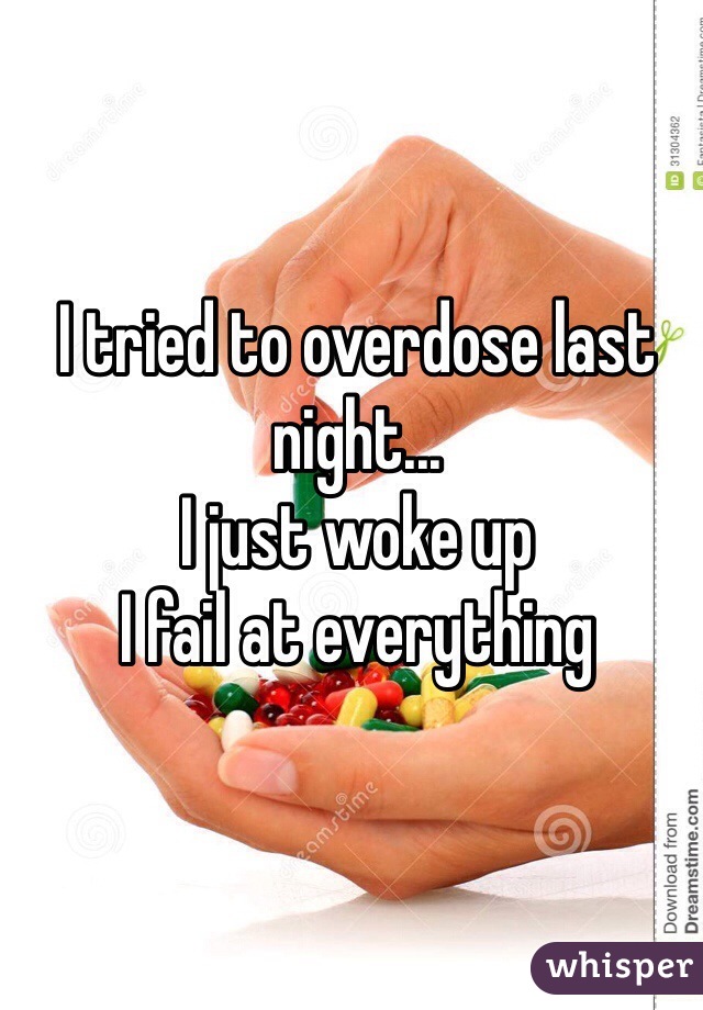 I tried to overdose last night...
I just woke up
I fail at everything 