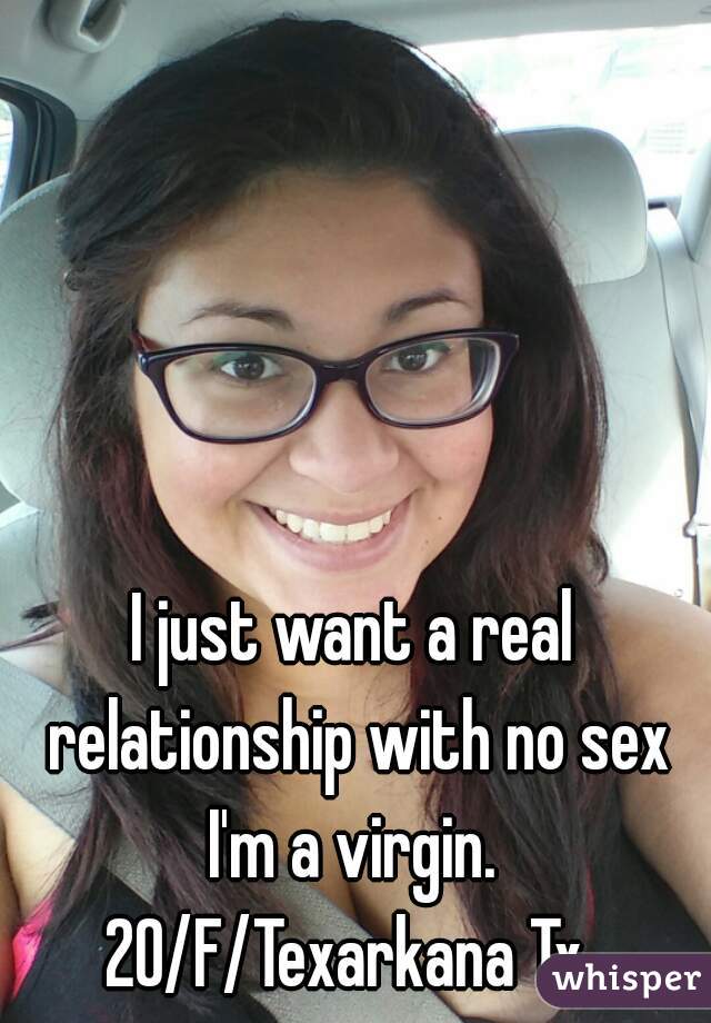 I just want a real relationship with no sex I'm a virgin. 
20/F/Texarkana Tx 