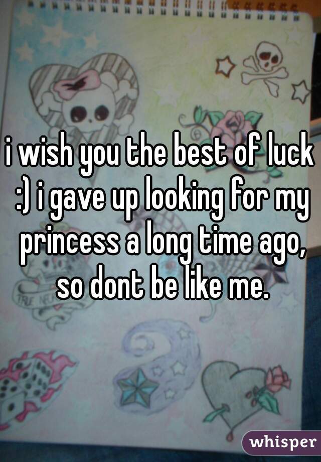 i wish you the best of luck :) i gave up looking for my princess a long time ago, so dont be like me.