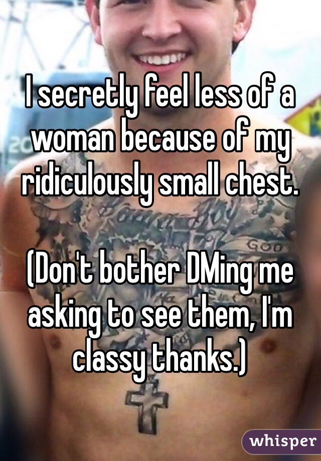 I secretly feel less of a woman because of my ridiculously small chest. 

(Don't bother DMing me asking to see them, I'm classy thanks.) 
