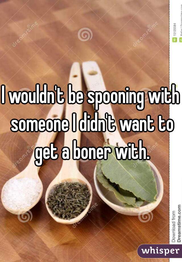 I wouldn't be spooning with someone I didn't want to get a boner with.