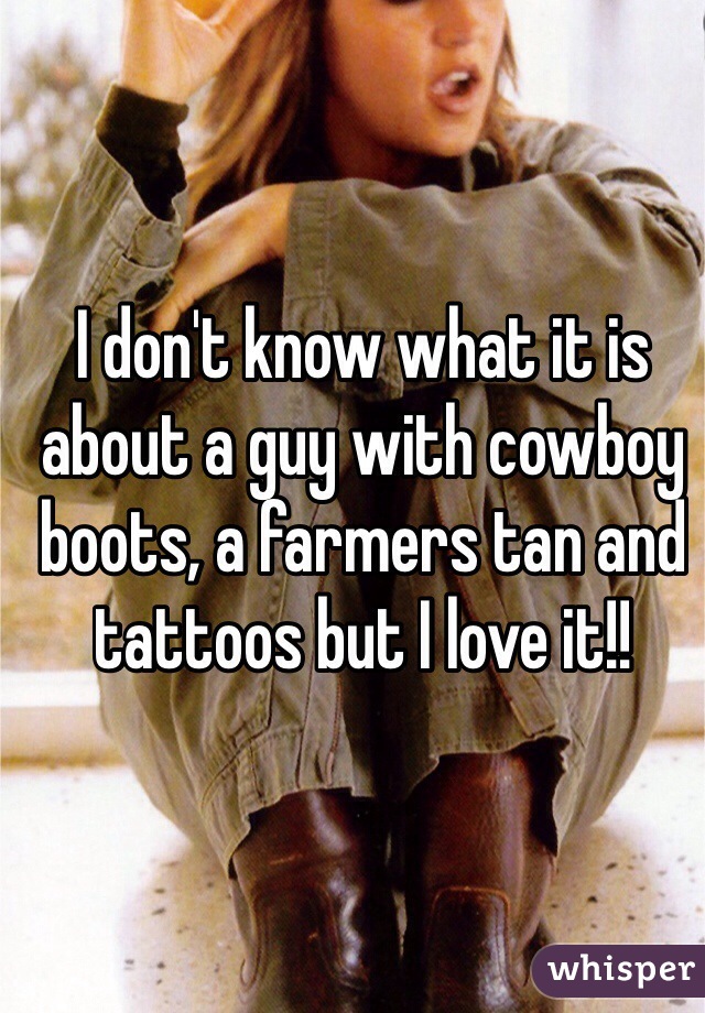 I don't know what it is about a guy with cowboy boots, a farmers tan and tattoos but I love it!!
