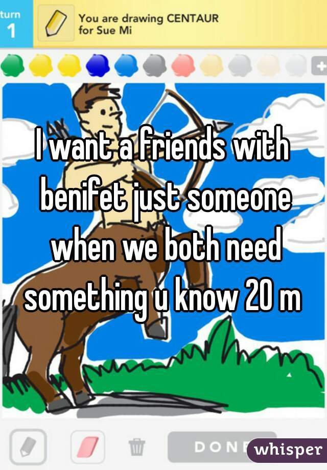 I want a friends with benifet just someone when we both need something u know 20 m 