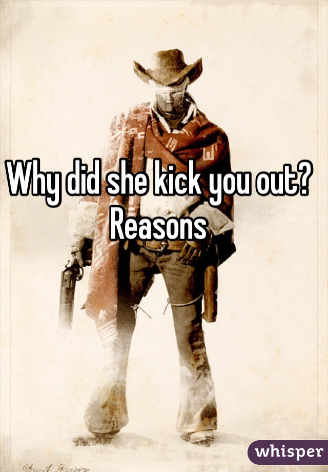 Why did she kick you out?
Reasons 
