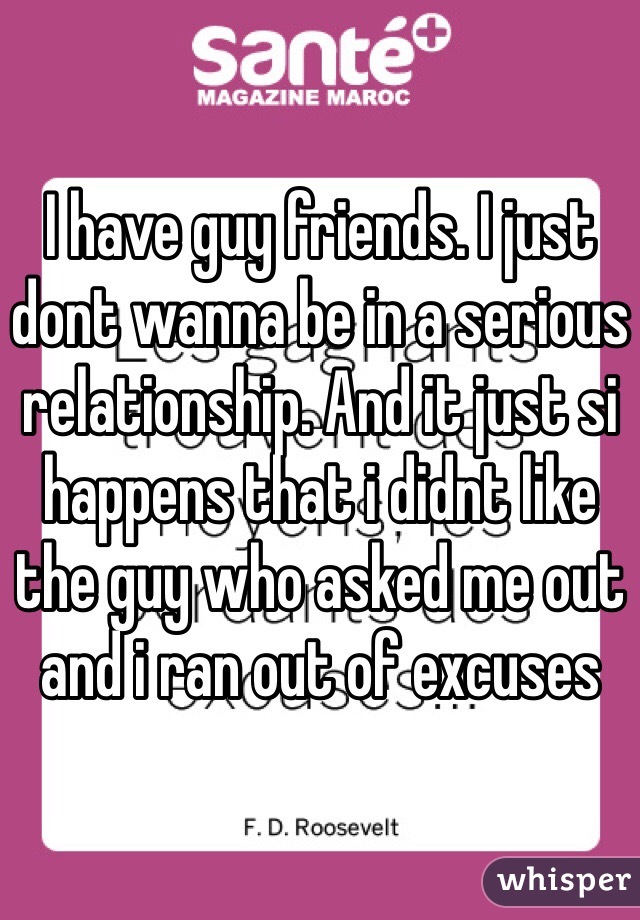 I have guy friends. I just dont wanna be in a serious relationship. And it just si happens that i didnt like the guy who asked me out and i ran out of excuses 