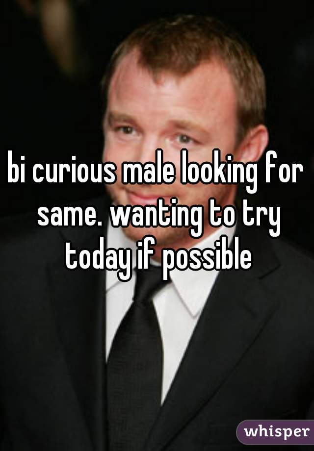 bi curious male looking for same. wanting to try today if possible