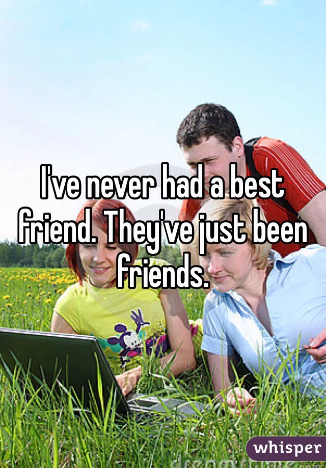 I've never had a best friend. They've just been friends.